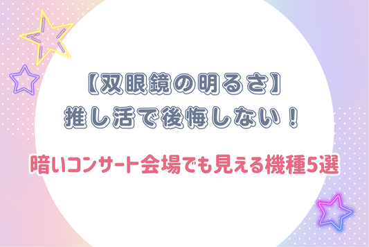 【双眼鏡の明るさ】推し活で後悔しない!暗いコンサート会場でも見える機種5選