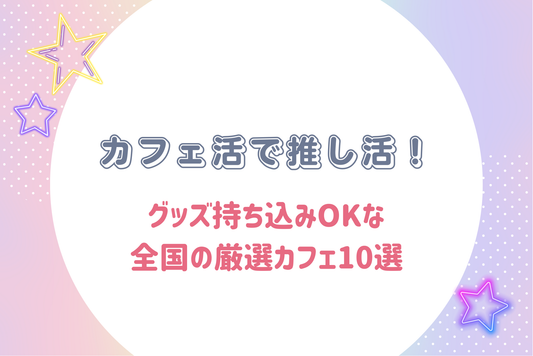 カフェ活で推し活!グッズ持ち込みOKな全国の厳選カフェ10選