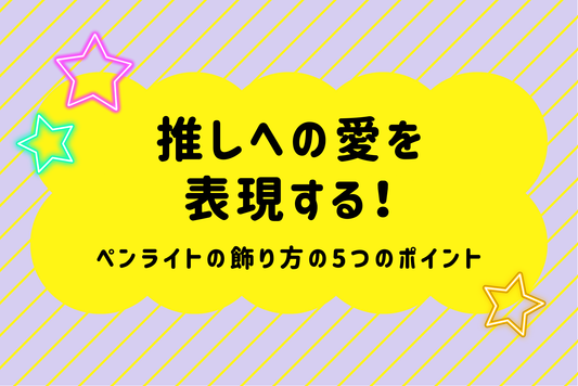 推しへの愛を表現する！ペンライトの飾り方の5つのポイント