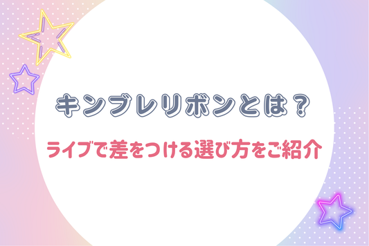 キンブレリボンとは？ライブで差をつける選び方をご紹介します！