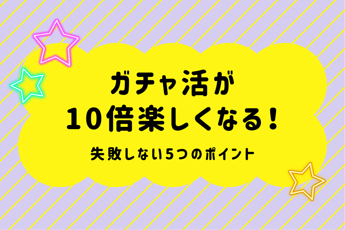 ガチャ活が10倍楽しくなる！失敗しない5つのポイント