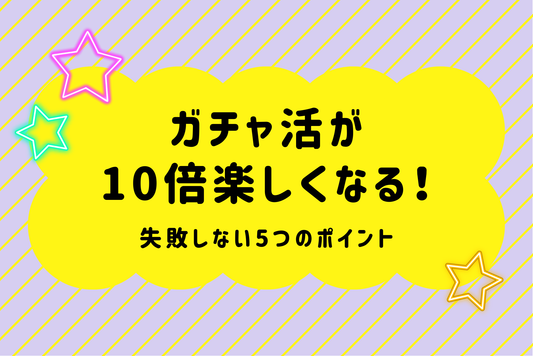ガチャ活が10倍楽しくなる！失敗しない5つのポイント